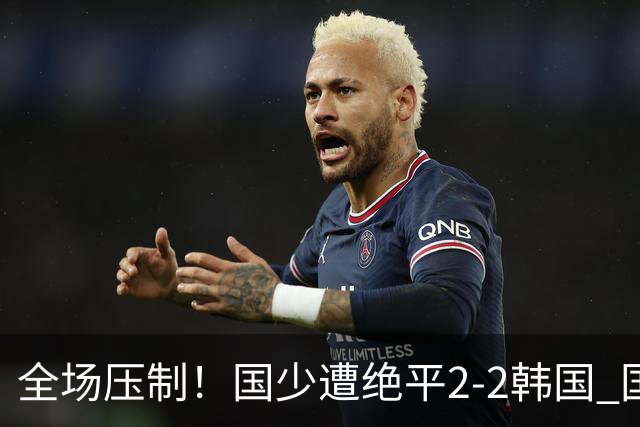 全场压制！国少遭绝平2-2韩国 国少第87分钟送点3胜1平以第二晋级