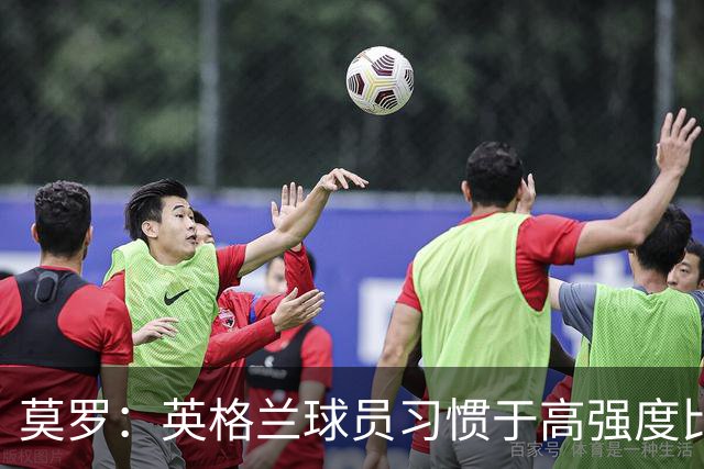 莫罗：英格兰球员习惯于高强度比赛，有很多球员能决定比赛