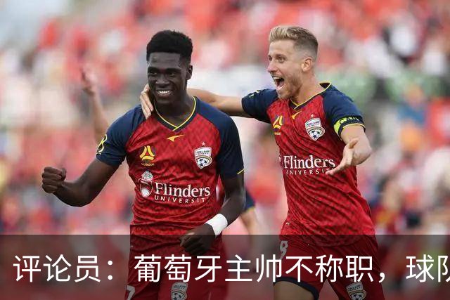 评论员：葡萄牙主帅不称职，球队10个人踢球前面站着一根木桩