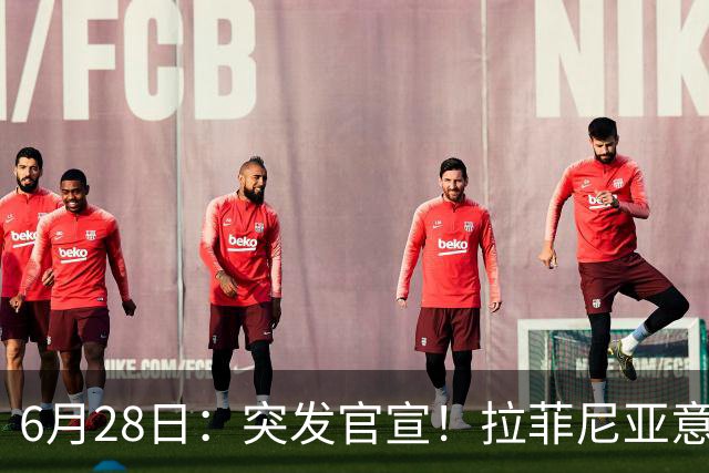 6月28日：突发官宣！拉菲尼亚意外决定退出，巴西男足已批准，安帅只能表示遗憾