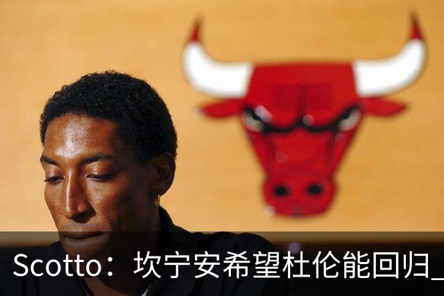Scotto：坎宁安希望杜伦能回归 高管预测后者年薪3500万左右留队